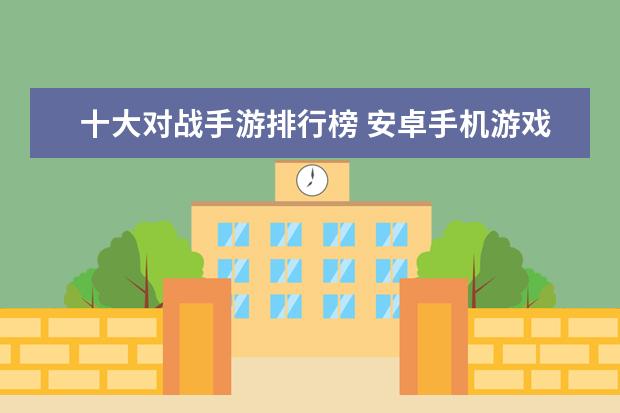 十大对战手游排行榜 安卓手机游戏排行榜前十名