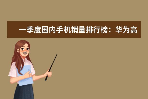 一季度国内手机销量排行榜：华为高居第一，P10闪存门毫无影响 安兔兔手机跑分排行榜，小米竟然垫底