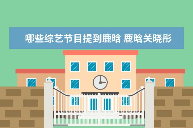 哪些综艺节目提到鹿晗 鹿晗关晓彤的综艺叫什么