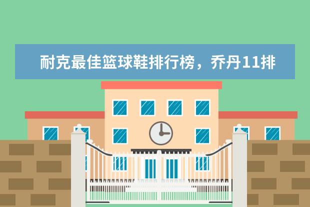 耐克最佳篮球鞋排行榜，乔丹11排第五，第一真难让人猜到 泳裤十大品牌排行榜