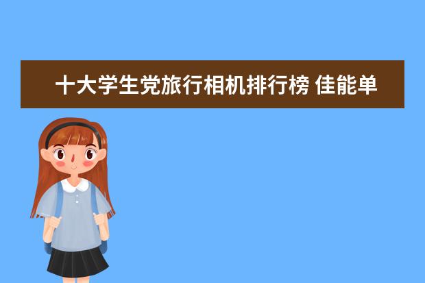 十大学生党旅行相机排行榜 佳能单反型号销量排名(附最新排名前十榜单)