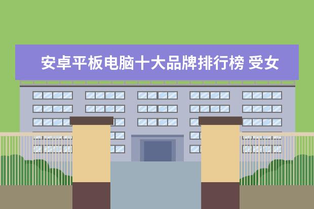 安卓平板电脑十大品牌排行榜 受女孩子喜欢的手机排行榜(附最新排名前十名单)