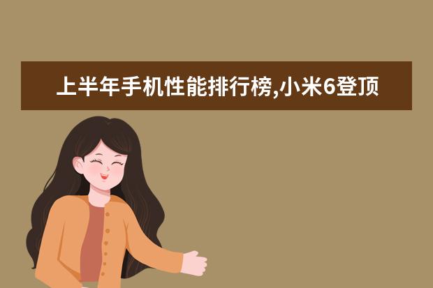 上半年手机性能排行榜,小米6登顶,荣耀V9第二 目前性能最好的手机是哪些