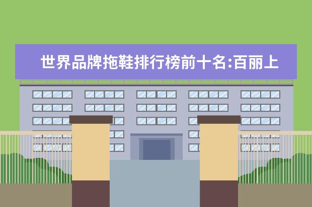 世界品牌拖鞋排行榜前十名:百丽上榜，第六年轻女性最爱 天猫内衣店铺销量排行榜前十名，天猫内衣销量最好店铺推荐