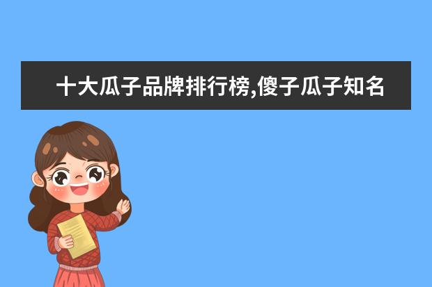 十大瓜子品牌排行榜,傻子瓜子知名度比不过洽洽 8月周口各区房价排行榜,川汇区房价最高鹿邑县房价2495元/㎡
