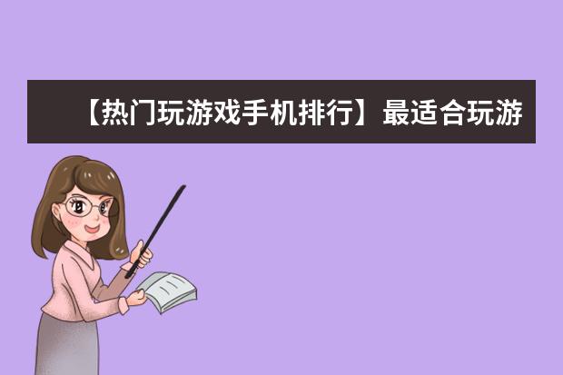 【热门玩游戏手机排行】最适合玩游戏的手机排名 一季度全球智能手机市场出货量同比减少7%，三星位居全球第一