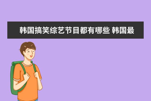 韩国搞笑综艺节目都有哪些 韩国最搞笑的综艺节目有哪些?