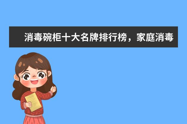 消毒碗柜十大名牌排行榜，家庭消毒碗柜哪个牌子好(附最新排行榜前十名单) 家用真空封口机排名前十名，家用真空封口机哪个品牌好(附最新排行榜前十名单)
