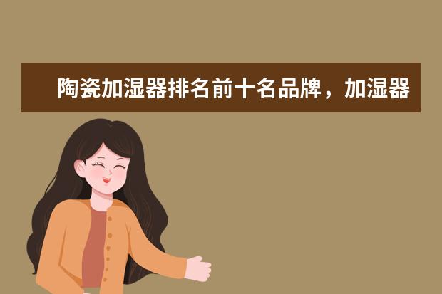 陶瓷加湿器排名前十名品牌，加湿器哪个品牌质量好(附最新排行榜前十名单) 中国女子重剑队团体赛排名第四全力以赴，亦是英雄(附最新排行榜前十名单)
