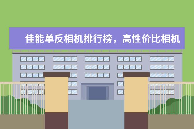 佳能单反相机排行榜，高性价比相机圆你摄影大师梦 智能手机DxOMark相机排行榜