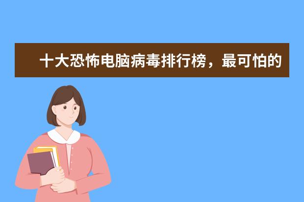 十大恐怖电脑病毒排行榜，最可怕的电脑病毒排名榜(附最新排行榜前十名单) 造冰机什么牌子质量好，制冰机十大名牌排行榜(附最新排行榜前十名单)