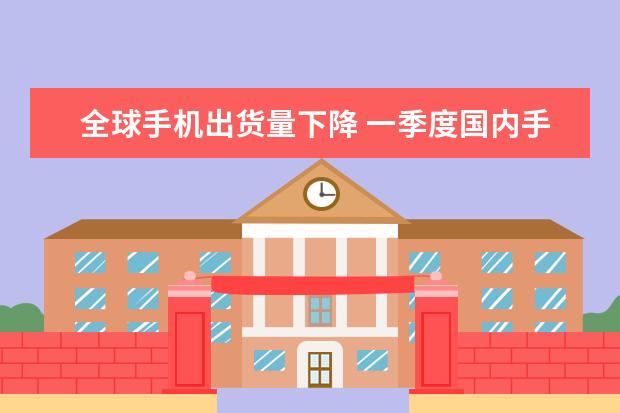 全球手机出货量下降 一季度国内手机销量排行榜：华为高居第一，P10闪存门毫无影响