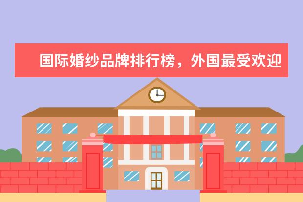 国际婚纱品牌排行榜，外国最受欢迎的婚纱 7月男士衬衫网络销量排行榜,花花公子第一,优衣库第9