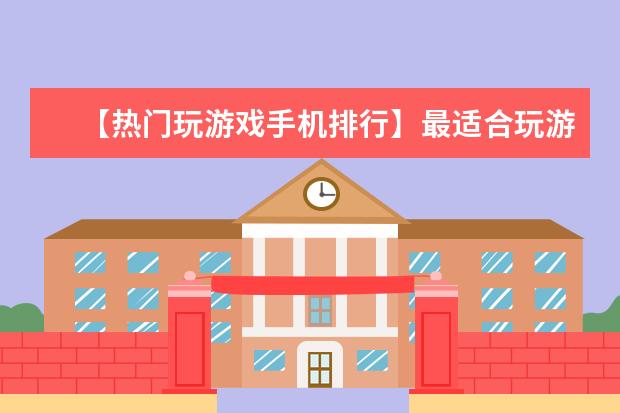 【热门玩游戏手机排行】最适合玩游戏的手机排名 女生智能手机哪款好
