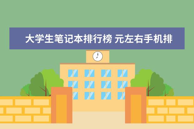 大学生笔记本排行榜 元左右手机排行榜前十名(附最新排名前十名单)