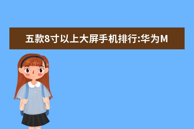 五款8寸以上大屏手机排行:华为M5青春版上榜 上半年手机性能排行榜,小米6登顶,荣耀V9第二