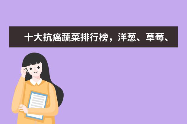 十大抗癌蔬菜排行榜，洋葱、草莓、西红柿都在榜上 香港食物排行榜10强