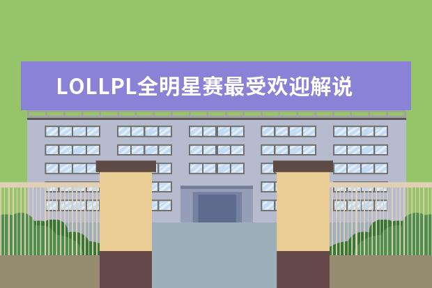 LOLLPL全明星赛最受欢迎解说主持排行榜 LOL职业选手影响力排行榜