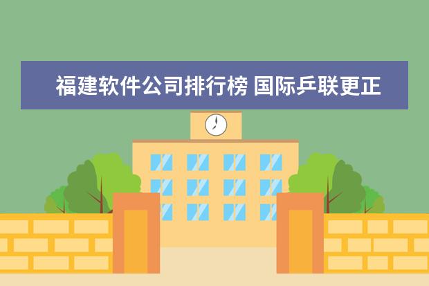 福建软件公司排行榜 国际乒联更正世界排名，恢复樊振东被扣除积分(附最新排行榜前十名单)