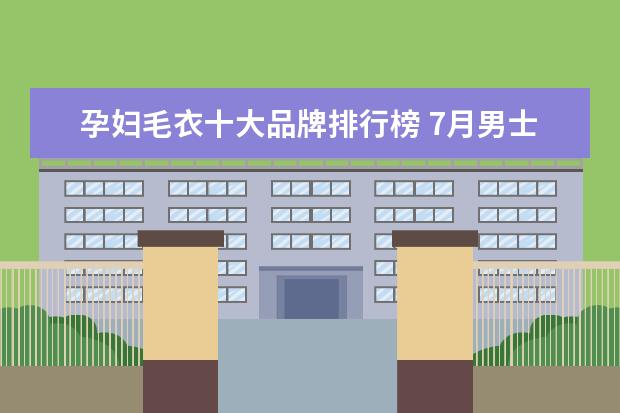 孕妇毛衣十大品牌排行榜 7月男士衬衫网络销量排行榜,花花公子第一,优衣库第9