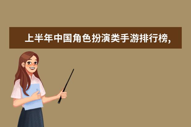 上半年中国角色扮演类手游排行榜,梦幻西游第二,阴阳师第六 lol知名主播排行榜：大司马上榜，第八是唯一一位女主播