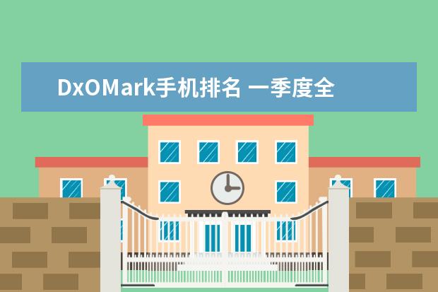 DxOMark手机排名 一季度全球智能手机市场出货量同比减少7%，三星位居全球第一