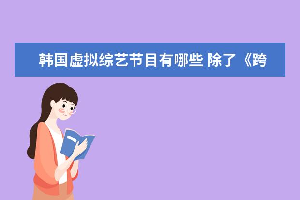 韩国虚拟综艺节目有哪些 除了《跨次元新星》,很多综艺都加入“虚拟人物”,你...