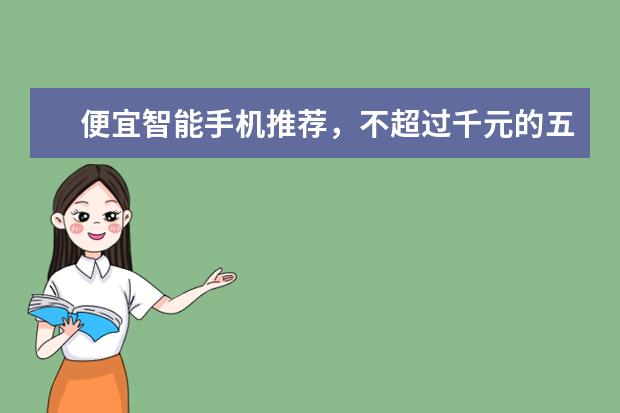 便宜智能手机推荐，不超过千元的五大超强智能手机