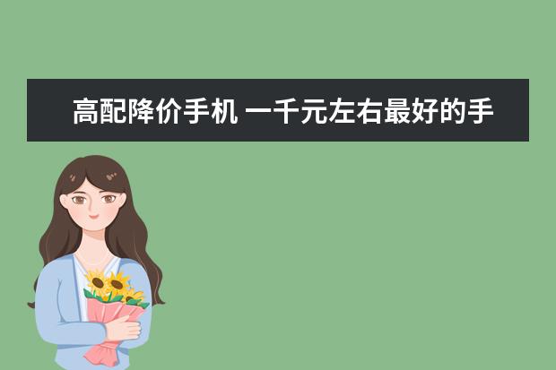 高配降价手机 一千元左右最好的手机排行榜：中兴上榜，第一手机系列繁多