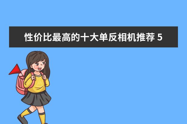 性价比最高的十大单反相机推荐 5000内预算，是买台入门相机还是拍照性能强的手机