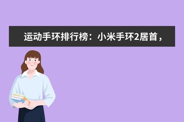 运动手环排行榜：小米手环2居首，乐心智能手环第2 大学生笔记本排行榜