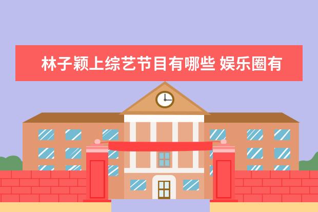林子颖上综艺节目有哪些 娱乐圈有哪些银川籍的明星?