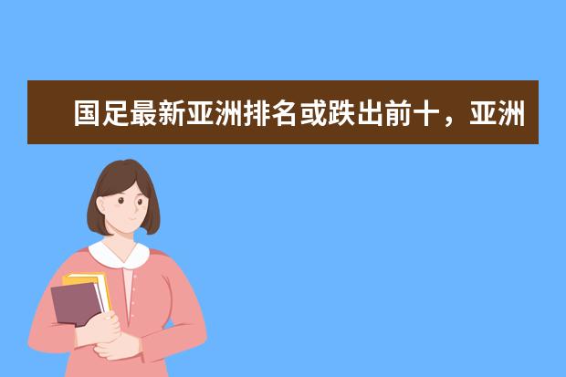 国足最新亚洲排名或跌出前十，亚洲杯抽签将处劣势(附最新排行榜前十名单) 世联赛亚洲球队均出局，中国女排世界排名跌至第四(附最新排行榜前十名单)