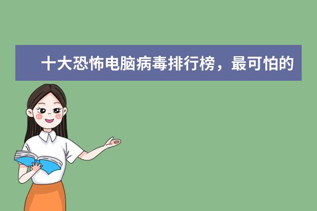 十大恐怖电脑病毒排行榜，最可怕的电脑病毒排名榜(附最新排行榜前十名单) 国际乒联公布年终排名：樊振东、陈梦均世界第一(附最新排行榜前十名单)