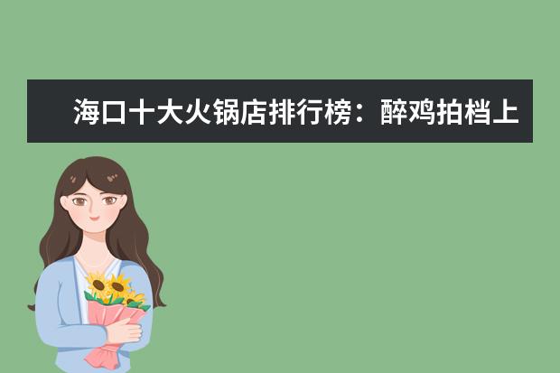 海口十大火锅店排行榜：醉鸡拍档上邦，第七用簸箕装菜 7月毕节房价各区排行榜,赫章县房价年涨幅为33.12%