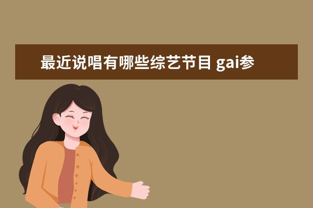最近说唱有哪些综艺节目 gai参加的综艺节目有哪些?