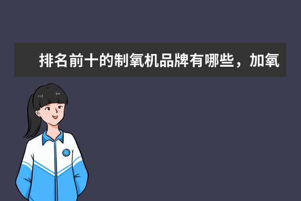 排名前十的制氧机品牌有哪些，加氧机十大品牌排名(附最新排行榜前十名单) 苏炳添最新排名世界第八，前10中唯一亚洲选手(附最新排行榜前十名单)