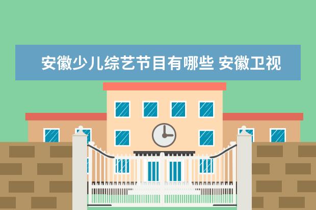 安徽少儿综艺节目有哪些 安徽卫视现在有哪些综艺娱乐节目?