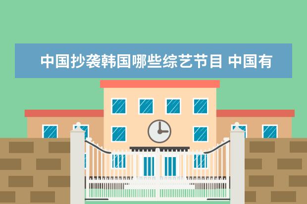中国抄袭韩国哪些综艺节目 中国有哪些抄袭的综艺?