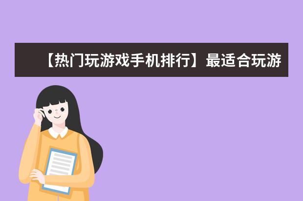 【热门玩游戏手机排行】最适合玩游戏的手机排名 比像素高、镜头多