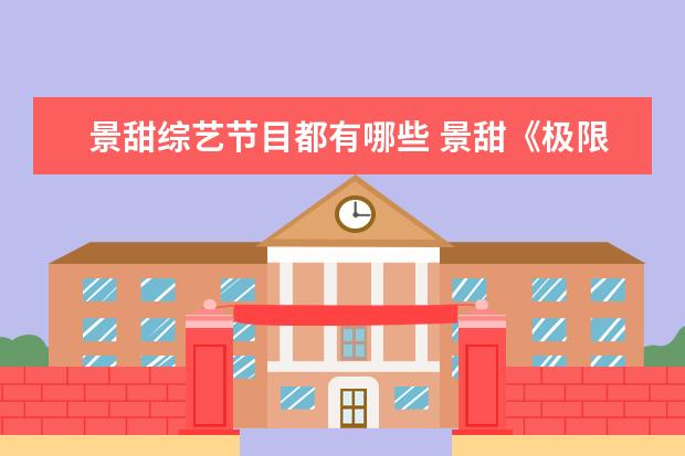 景甜综艺节目都有哪些 景甜《极限挑战》表现极好,明星参与较多综艺有哪些...