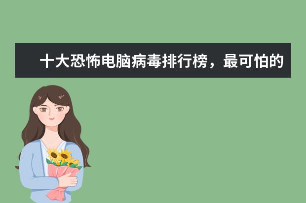 十大恐怖电脑病毒排行榜，最可怕的电脑病毒排名榜(附最新排行榜前十名单) 日常家用电器耗电排名前十位，家用电器最耗电的是什么(附最新排行榜前十名单)