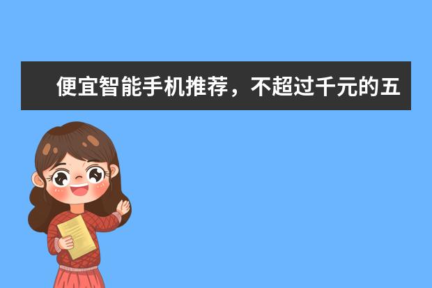 便宜智能手机推荐，不超过千元的五大超强智能手机 3000元左右手机哪款好
