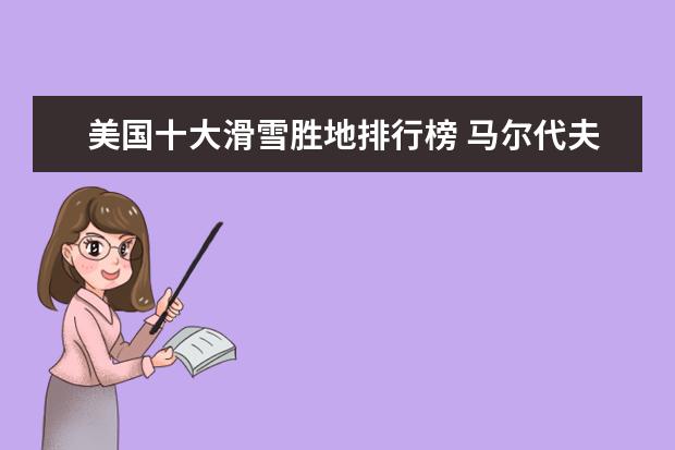 美国十大滑雪胜地排行榜 马尔代夫排名前十的岛排行榜，天堂岛如同一座海上宫殿