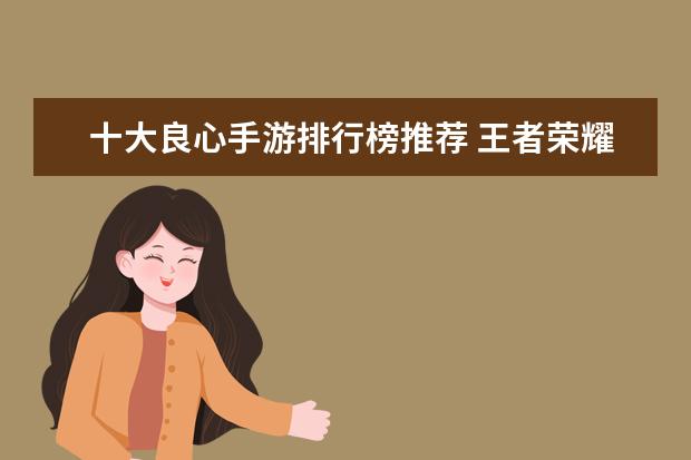 十大良心手游排行榜推荐 王者荣耀12月英雄天梯排行榜