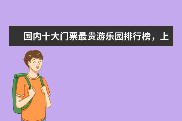 国内十大门票最贵游乐园排行榜，上海迪士尼也称不上第一 全美十大徒步胜地排行榜