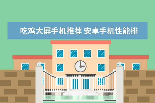吃鸡大屏手机推荐 安卓手机性能排行