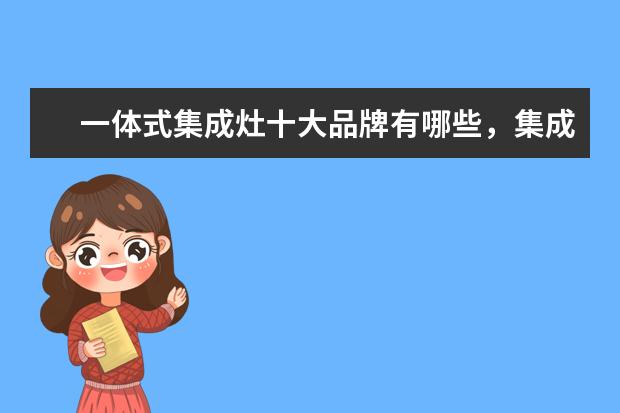 一体式集成灶十大品牌有哪些，集成灶全国十大品牌排行榜(附最新排行榜前十名单) 中国企业PCT国际专利申请排行榜