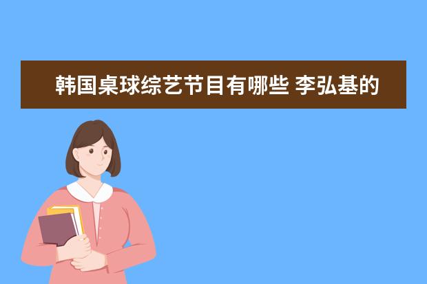 韩国桌球综艺节目有哪些 李弘基的资料?(除了原来是美男里的.)