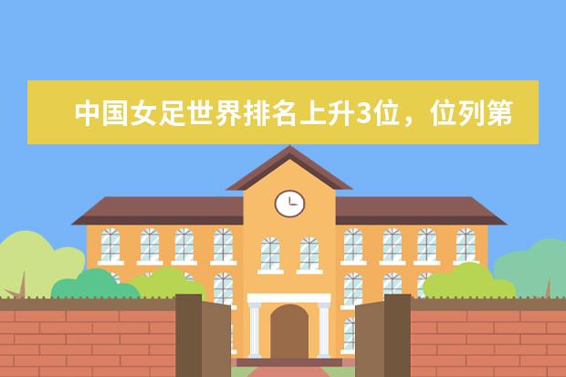 中国女足世界排名上升3位，位列第16(附最新排行榜前十名单) 中国企业PCT国际专利申请排行榜
